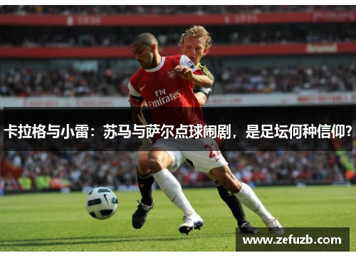 卡拉格与小雷：苏马与萨尔点球闹剧，是足坛何种信仰？