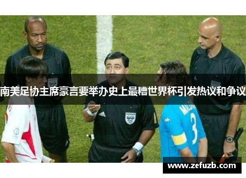 南美足协主席豪言要举办史上最糟世界杯引发热议和争议