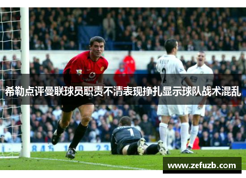 希勒点评曼联球员职责不清表现挣扎显示球队战术混乱