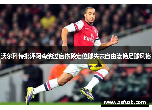 沃尔科特批评阿森纳过度依赖定位球失去自由流畅足球风格