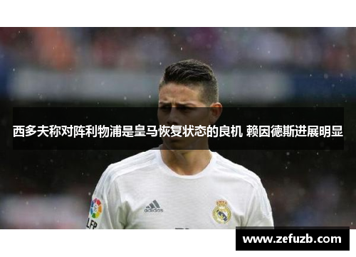 西多夫称对阵利物浦是皇马恢复状态的良机 赖因德斯进展明显