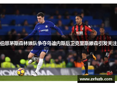 伯恩茅斯森林狼队争夺乌迪内斯后卫克里斯滕森引发关注